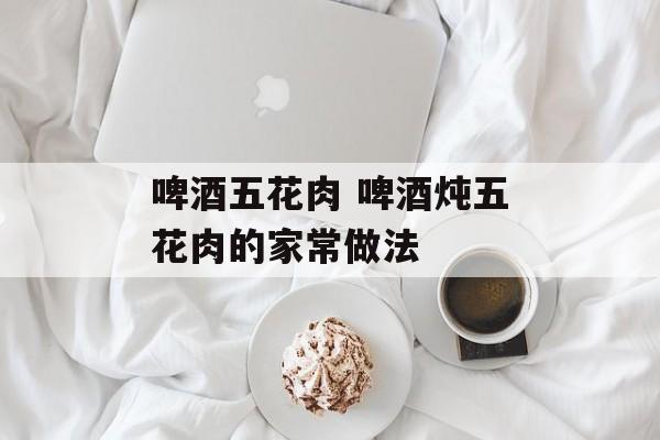 啤酒五花肉 啤酒炖五花肉的家常做法-第1张图片-