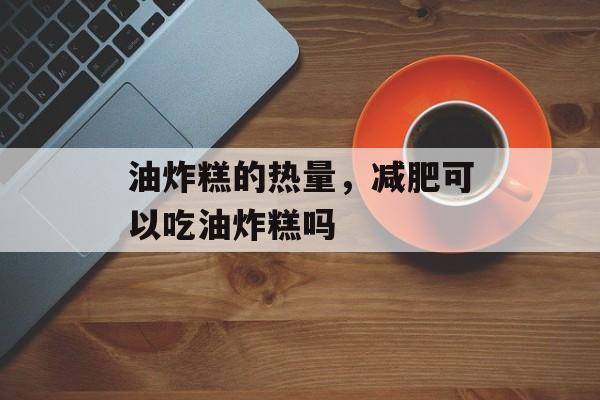 油炸糕的热量，减肥可以吃油炸糕吗-第1张图片-