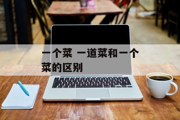 一个菜 一道菜和一个菜的区别-第1张图片-