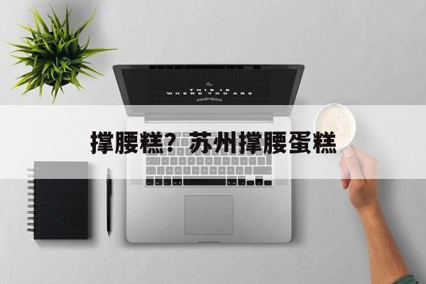 撑腰糕？苏州撑腰蛋糕-第1张图片-
