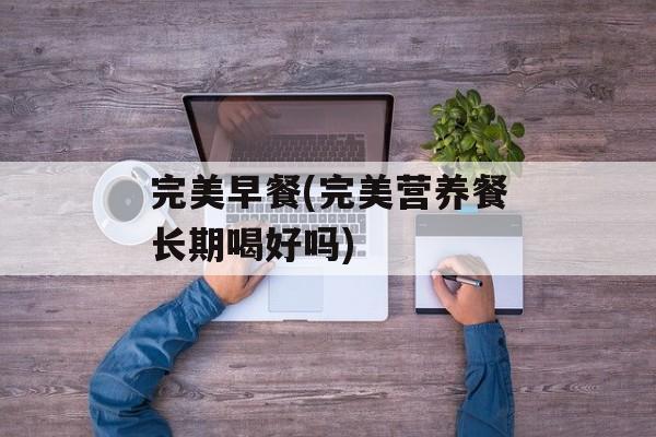 完美早餐(完美营养餐长期喝好吗)-第1张图片-