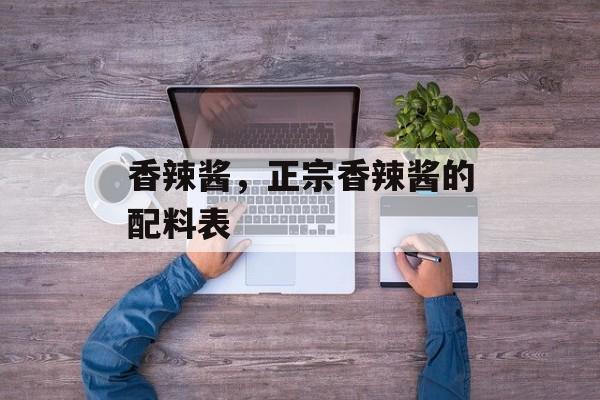 香辣酱，正宗香辣酱的配料表-第1张图片-