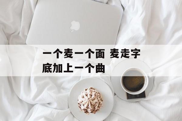 一个麦一个面 麦走字底加上一个曲-第1张图片-