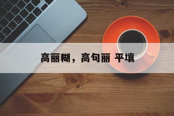高丽糊，高句丽 平壤-第1张图片-