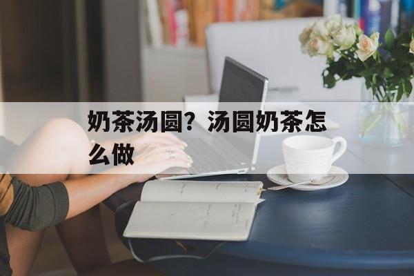 奶茶汤圆？汤圆奶茶怎么做-第1张图片-