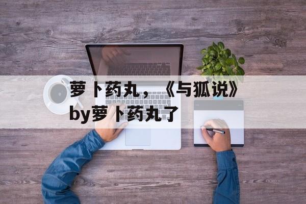 萝卜药丸，《与狐说》by萝卜药丸了-第1张图片-