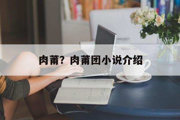 肉莆？肉莆团小说介绍-第1张图片-