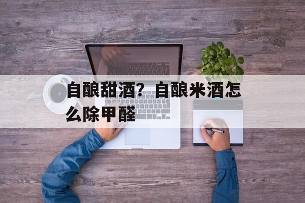 自酿甜酒？自酿米酒怎么除甲醛-第1张图片-