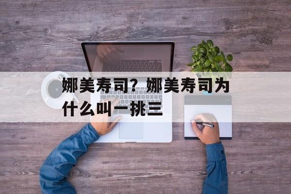 娜美寿司？娜美寿司为什么叫一挑三-第1张图片-