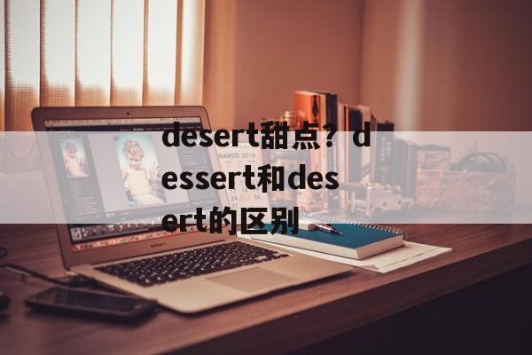 desert甜点？dessert和desert的区别-第1张图片-