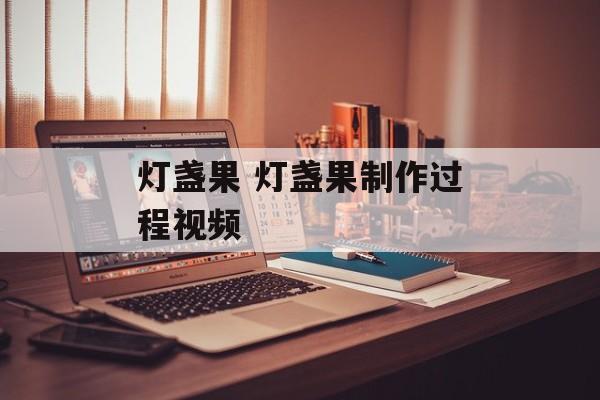 灯盏果 灯盏果制作过程视频-第1张图片-