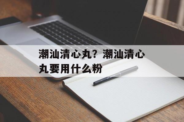 潮汕清心丸？潮汕清心丸要用什么粉-第1张图片-