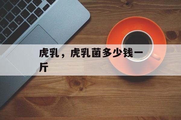 虎乳，虎乳菌多少钱一斤-第1张图片-