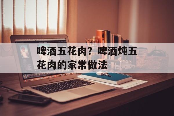 啤酒五花肉？啤酒炖五花肉的家常做法-第1张图片-