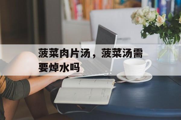 菠菜肉片汤，菠菜汤需要焯水吗-第1张图片-
