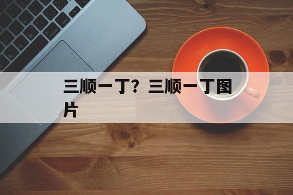 三顺一丁？三顺一丁图片-第1张图片-