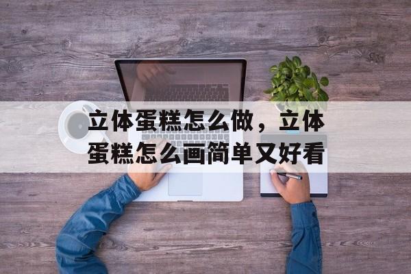 立体蛋糕怎么做，立体蛋糕怎么画简单又好看-第1张图片-