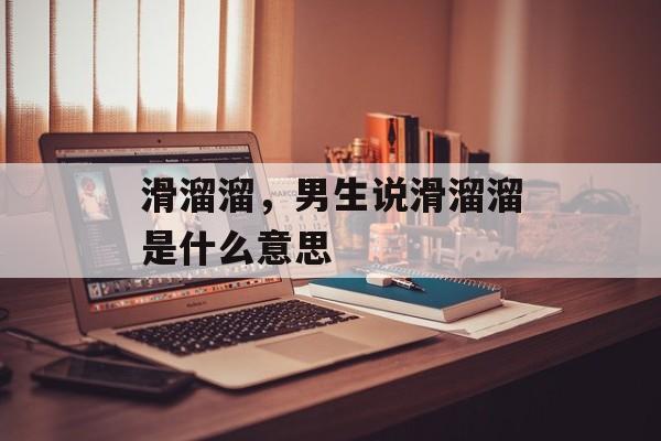 滑溜溜，男生说滑溜溜是什么意思-第1张图片-