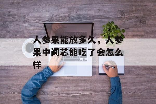 人参果能放多久，人参果中间芯能吃了会怎么样-第1张图片-
