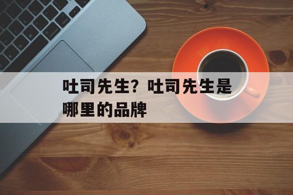 吐司先生？吐司先生是哪里的品牌-第1张图片-