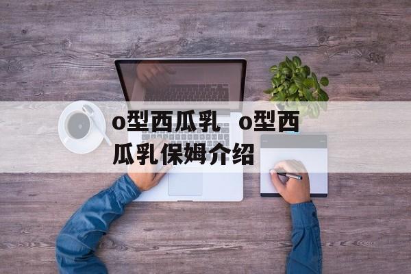 o型西瓜乳  o型西瓜乳保姆介绍-第1张图片-