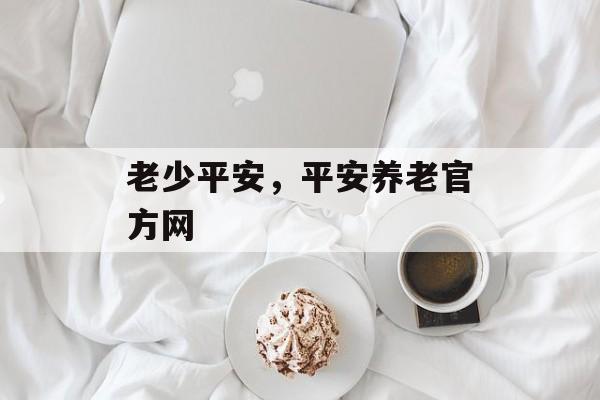老少平安，平安养老官方网-第1张图片-