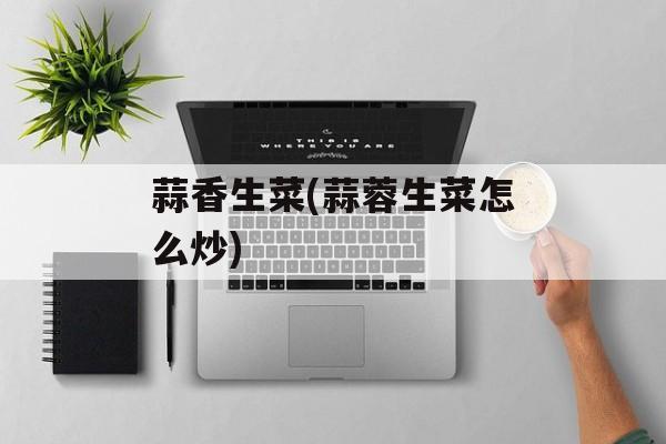 蒜香生菜(蒜蓉生菜怎么炒)-第1张图片-
