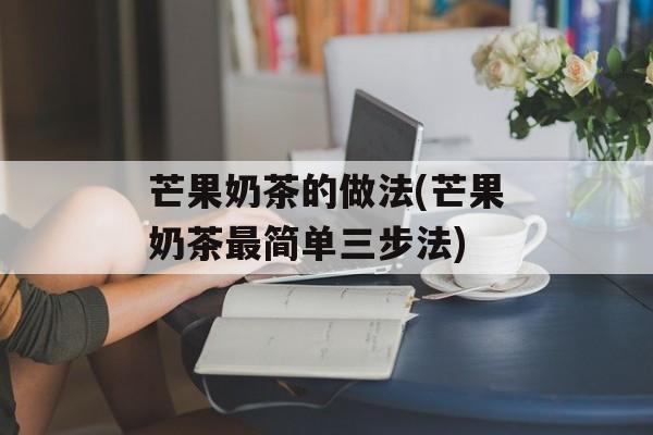芒果奶茶的做法(芒果奶茶最简单三步法)-第1张图片-