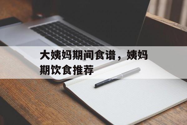 大姨妈期间食谱，姨妈期饮食推荐-第1张图片-