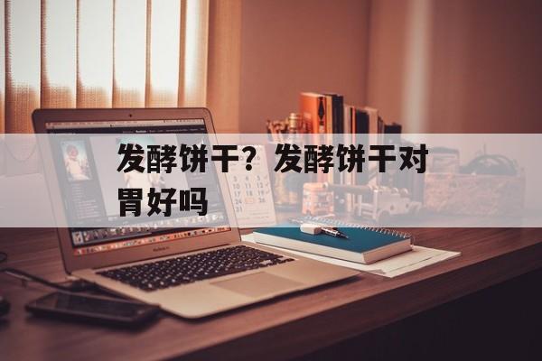 发酵饼干？发酵饼干对胃好吗-第1张图片-