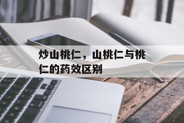 炒山桃仁，山桃仁与桃仁的药效区别-第1张图片-