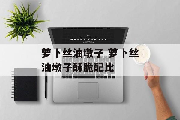 萝卜丝油墩子 萝卜丝油墩子酥脆配比-第1张图片-