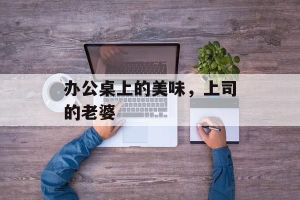 办公桌上的美味，上司的老婆-第1张图片-