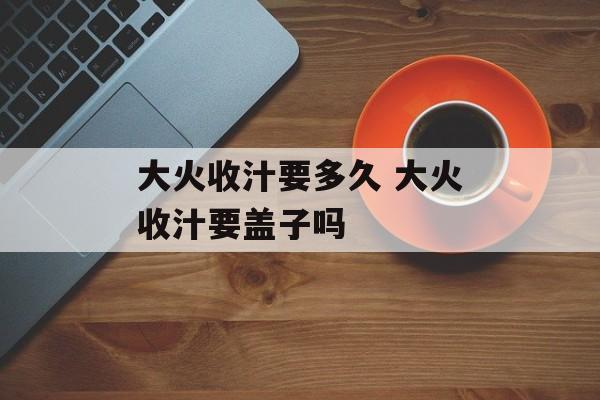 大火收汁要多久 大火收汁要盖子吗-第1张图片-