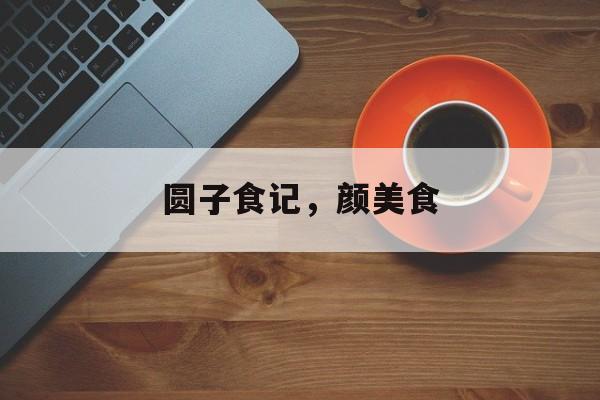 圆子食记，颜美食-第1张图片-