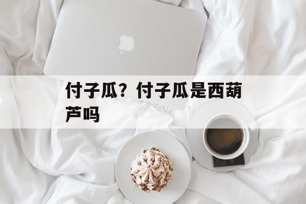 付子瓜？付子瓜是西葫芦吗-第1张图片-