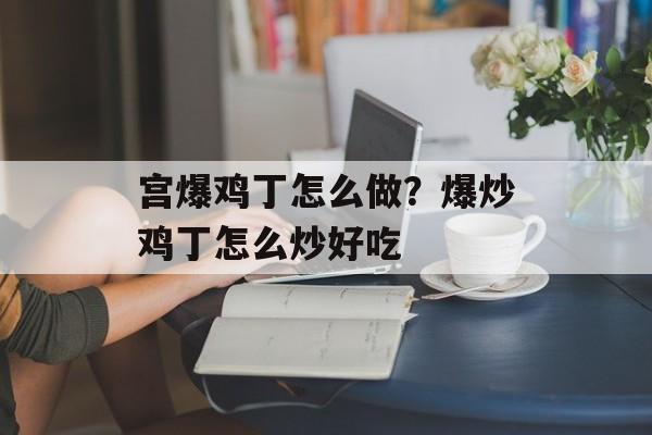 宫爆鸡丁怎么做？爆炒鸡丁怎么炒好吃-第1张图片-