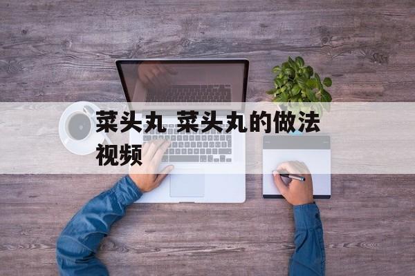 菜头丸 菜头丸的做法视频-第1张图片-