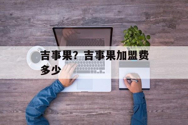 吉事果？吉事果加盟费多少-第1张图片-