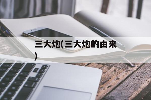 三大炮(三大炮的由来)-第1张图片-