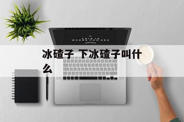 冰碴子 下冰碴子叫什么-第1张图片-