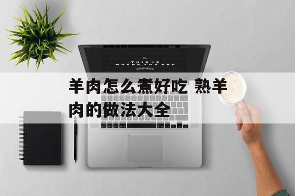 羊肉怎么煮好吃 熟羊肉的做法大全-第1张图片-