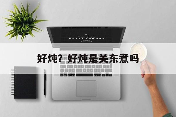 好炖？好炖是关东煮吗-第1张图片-