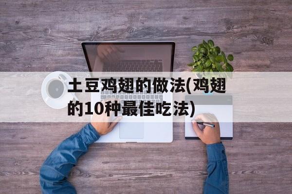 土豆鸡翅的做法(鸡翅的10种最佳吃法)-第1张图片-