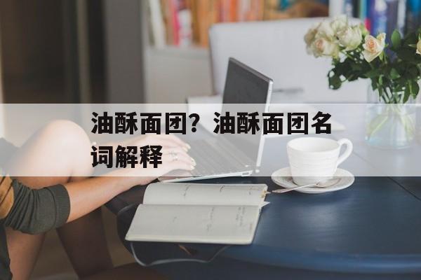 油酥面团？油酥面团名词解释-第1张图片-