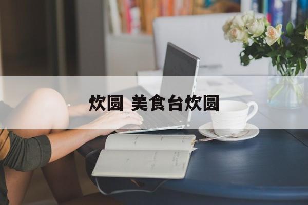 炊圆 美食台炊圆-第1张图片-