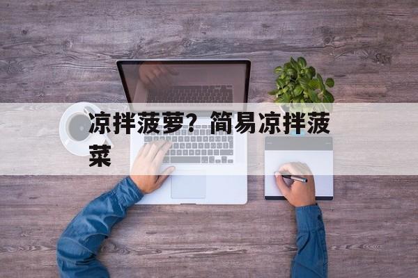 凉拌菠萝？简易凉拌菠菜-第1张图片-