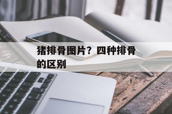 猪排骨图片？四种排骨的区别-第1张图片-