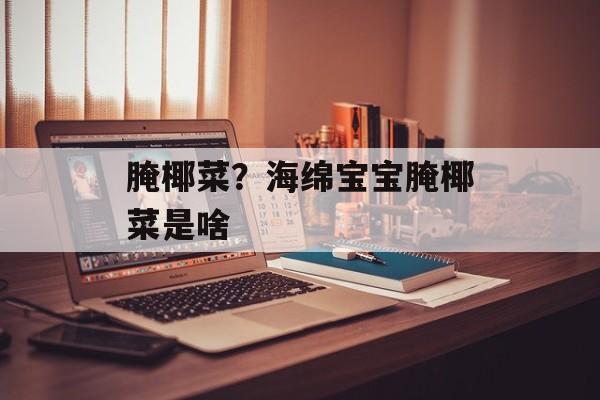 腌椰菜？海绵宝宝腌椰菜是啥-第1张图片-