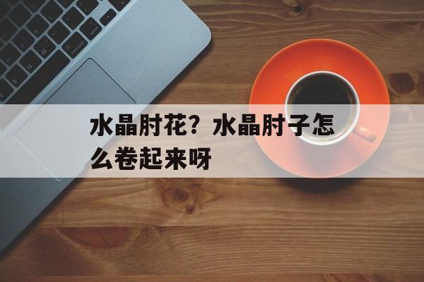 水晶肘花？水晶肘子怎么卷起来呀-第1张图片-